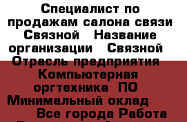 Специалист по продажам салона связи Связной › Название организации ­ Связной › Отрасль предприятия ­ Компьютерная, оргтехника, ПО › Минимальный оклад ­ 22 000 - Все города Работа » Вакансии   . Амурская обл.,Архаринский р-н